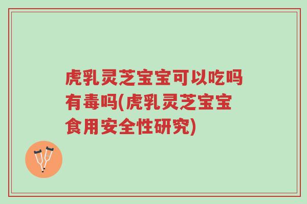 虎乳灵芝宝宝可以吃吗有毒吗(虎乳灵芝宝宝食用安全性研究)-第1张图片-超越 虎乳灵芝宝宝可以吃吗有毒吗(虎乳灵芝宝宝食用安全性研究)-第1张图片-超越