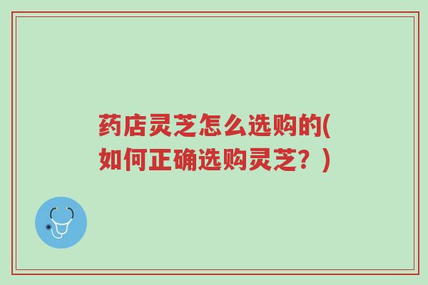 药店灵芝怎么选购的(如何正确选购灵芝？)-第1张图片-超越
