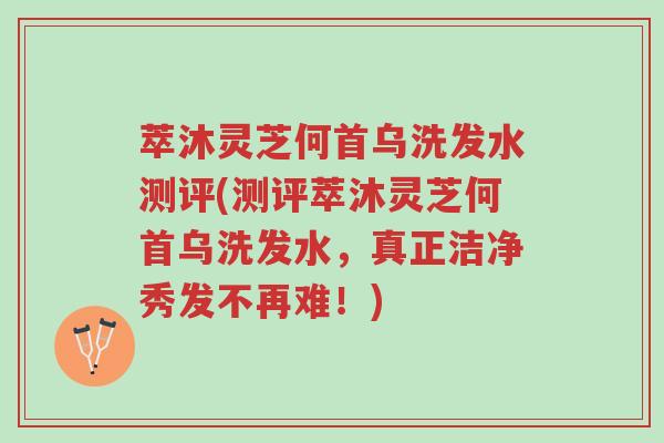 萃沐灵芝何首乌洗发水测评(测评萃沐灵芝何首乌洗发水,真正洁净秀发不再难!)-第1张图片-超越 萃沐灵芝何首乌洗发水测评(测评萃沐灵芝何首乌洗发水,真正洁净秀发不再难!)-第1张图片-超越