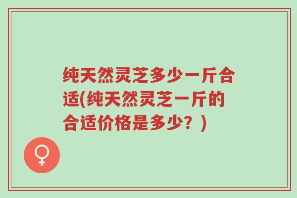 纯天然灵芝多少一斤合适(纯天然灵芝一斤的合适价格是多少?)-第1张图片-超越 纯天然灵芝多少一斤合适(纯天然灵芝一斤的合适价格是多少?)-第1张图片-超越