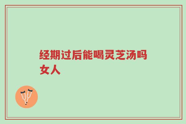 经期过后能喝灵芝汤吗女人-第1张图片-超越 经期过后能喝灵芝汤吗女人-第1张图片-超越