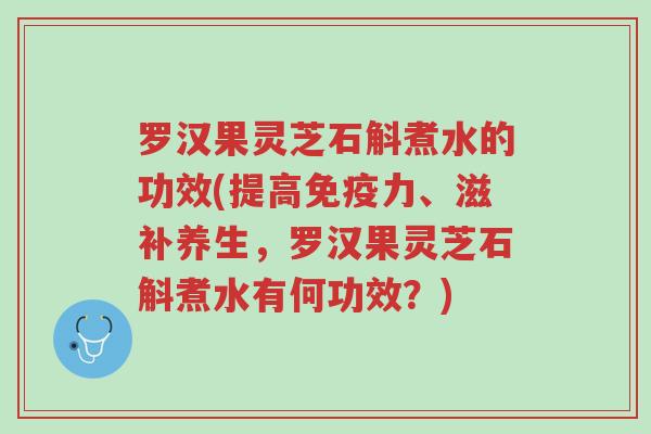 罗汉果灵芝石斛煮水的功效(提高免疫力、滋补养生,罗汉果灵芝石斛煮水有何功效?)-第1张图片-超越 罗汉果灵芝石斛煮水的功效(提高免疫力、滋补养生,罗汉果灵芝石斛煮水有何功效?)-第1张图片-超越