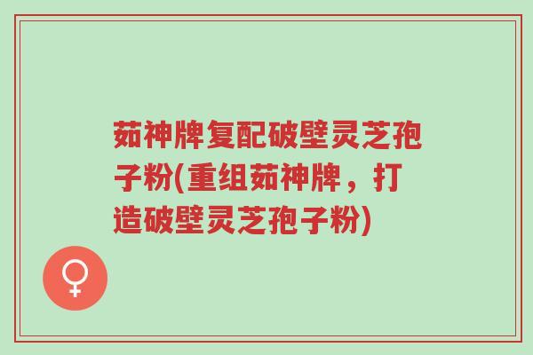 茹神牌复配破壁灵芝孢子粉(重组茹神牌,打造破壁灵芝孢子粉)-第1张图片-超越 茹神牌复配破壁灵芝孢子粉(重组茹神牌,打造破壁灵芝孢子粉)-第1张图片-超越