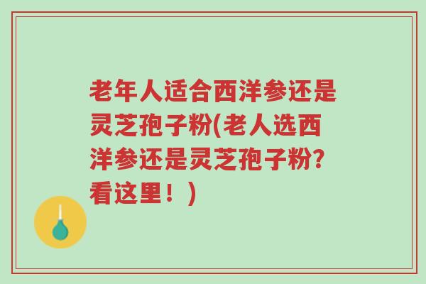 老年人适合西洋参还是灵芝孢子粉(老人选西洋参还是灵芝孢子粉?看这里!)-第1张图片-超越 老年人适合西洋参还是灵芝孢子粉(老人选西洋参还是灵芝孢子粉?看这里!)-第1张图片-超越