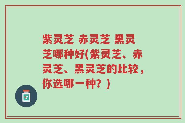 紫灵芝 赤灵芝 黑灵芝哪种好(紫灵芝、赤灵芝、黑灵芝的比较，你选哪一种？)-第1张图片-超越