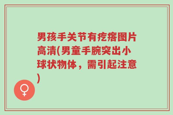 男孩手关节有疙瘩图片高清(男童手腕突出小球状物体,需引起注意)-第1张图片-超越 男孩手关节有疙瘩图片高清(男童手腕突出小球状物体,需引起注意)-第1张图片-超越