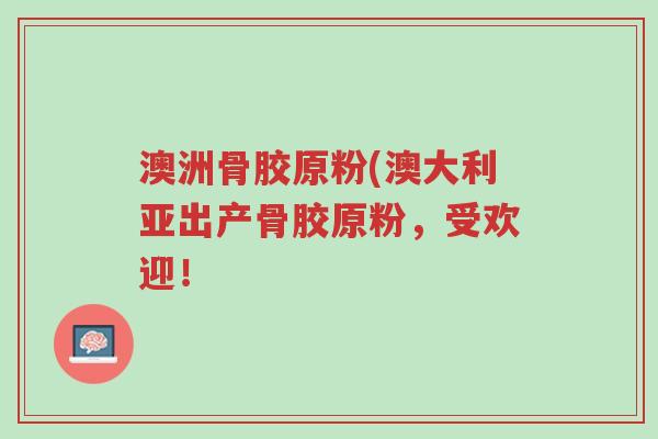 澳洲骨胶原粉(澳大利亚出产骨胶原粉,受欢迎!-第1张图片-超越 澳洲骨胶原粉(澳大利亚出产骨胶原粉,受欢迎!-第1张图片-超越