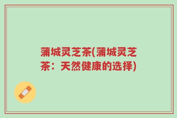蒲城灵芝茶(蒲城灵芝茶:天然健康的选择)-第1张图片-超越 蒲城灵芝茶(蒲城灵芝茶:天然健康的选择)-第1张图片-超越