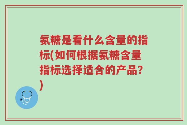 氨糖是看什么含量的指标(如何根据氨糖含量指标选择适合的产品?)-第1张图片-超越 氨糖是看什么含量的指标(如何根据氨糖含量指标选择适合的产品?)-第1张图片-超越