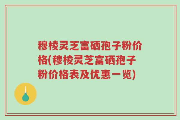 穆棱灵芝富硒孢子粉价格(穆棱灵芝富硒孢子粉价格表及优惠一览)-第1张图片-超越 穆棱灵芝富硒孢子粉价格(穆棱灵芝富硒孢子粉价格表及优惠一览)-第1张图片-超越