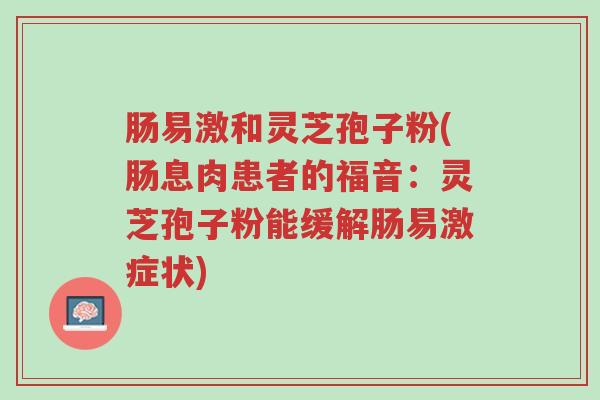 肠易激和灵芝孢子粉(肠息肉患者的福音:灵芝孢子粉能缓解肠易激症状)-第1张图片-超越 肠易激和灵芝孢子粉(肠息肉患者的福音:灵芝孢子粉能缓解肠易激症状)-第1张图片-超越