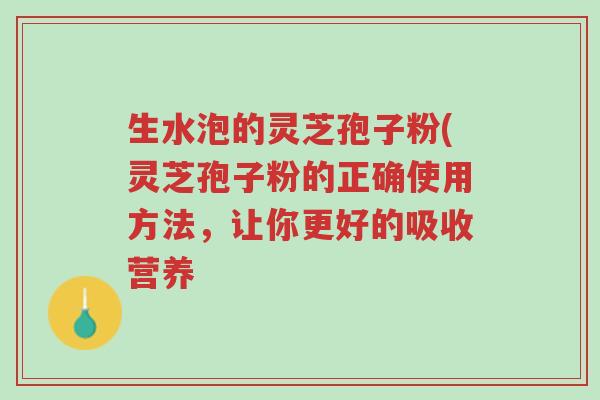 生水泡的灵芝孢子粉(灵芝孢子粉的正确使用方法,让你更好的吸收营养-第1张图片-超越 生水泡的灵芝孢子粉(灵芝孢子粉的正确使用方法,让你更好的吸收营养-第1张图片-超越