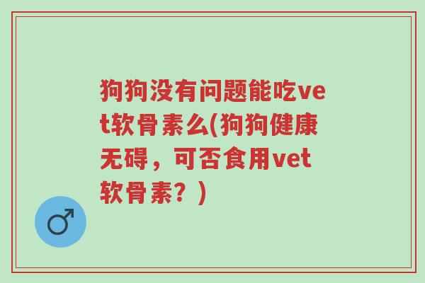 狗狗没有问题能吃vet软骨素么(狗狗健康无碍,可否食用vet软骨素?)-第1张图片-超越 狗狗没有问题能吃vet软骨素么(狗狗健康无碍,可否食用vet软骨素?)-第1张图片-超越