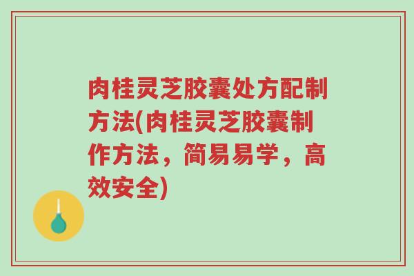肉桂灵芝胶囊处方配制方法(肉桂灵芝胶囊制作方法,简易易学,高效安全)-第1张图片-超越 肉桂灵芝胶囊处方配制方法(肉桂灵芝胶囊制作方法,简易易学,高效安全)-第1张图片-超越