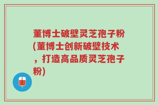 董博士破壁灵芝孢子粉(董博士创新破壁技术,打造高品质灵芝孢子粉)-第1张图片-超越 董博士破壁灵芝孢子粉(董博士创新破壁技术,打造高品质灵芝孢子粉)-第1张图片-超越