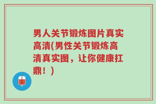 男人关节锻炼图片真实高清(男性关节锻炼高清真实图,让你健康扛鼎!)-第1张图片-超越 男人关节锻炼图片真实高清(男性关节锻炼高清真实图,让你健康扛鼎!)-第1张图片-超越