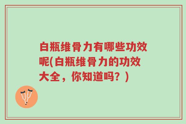 白瓶维骨力有哪些功效呢(白瓶维骨力的功效大全,你知道吗?)-第1张图片-超越 白瓶维骨力有哪些功效呢(白瓶维骨力的功效大全,你知道吗?)-第1张图片-超越