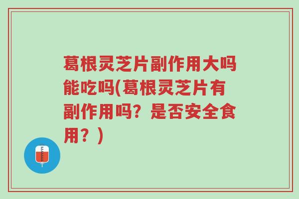 葛根灵芝片副作用大吗能吃吗(葛根灵芝片有副作用吗?是否安全食用?)-第1张图片-超越 葛根灵芝片副作用大吗能吃吗(葛根灵芝片有副作用吗?是否安全食用?)-第1张图片-超越