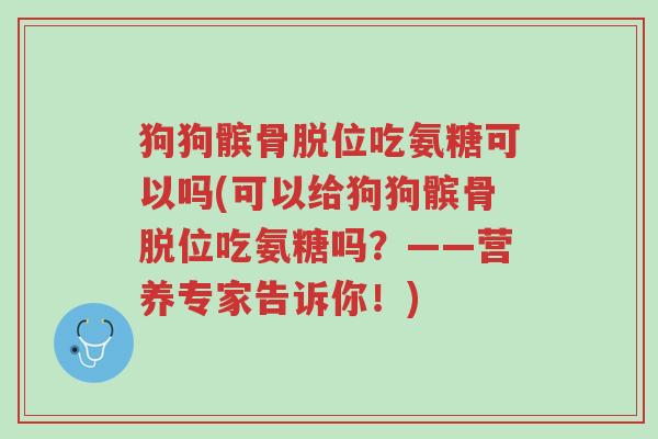 狗狗髌骨脱位吃氨糖可以吗(可以给狗狗髌骨脱位吃氨糖吗?——营养专家告诉你!)-第1张图片-超越 狗狗髌骨脱位吃氨糖可以吗(可以给狗狗髌骨脱位吃氨糖吗?——营养专家告诉你!)-第1张图片-超越