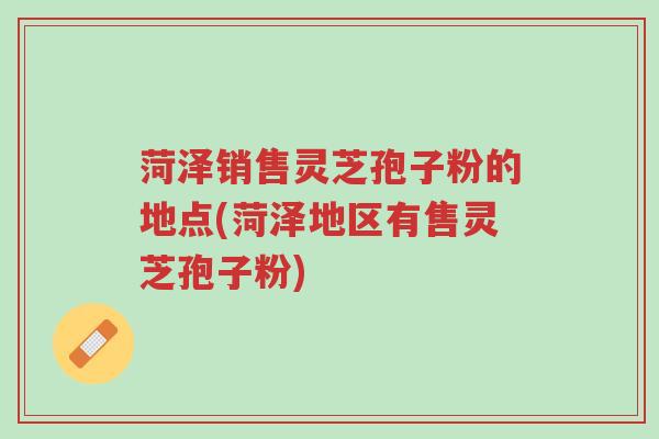 菏泽销售灵芝孢子粉的地点(菏泽地区有售灵芝孢子粉)-第1张图片-超越 菏泽销售灵芝孢子粉的地点(菏泽地区有售灵芝孢子粉)-第1张图片-超越