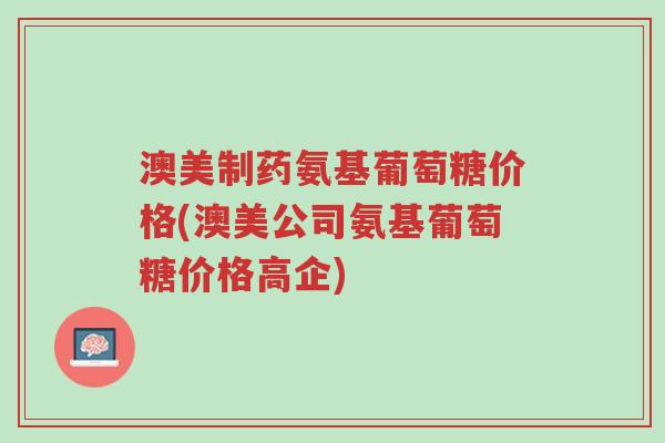 澳美制药氨基葡萄糖价格(澳美公司氨基葡萄糖价格高企)-第1张图片-超越 澳美制药氨基葡萄糖价格(澳美公司氨基葡萄糖价格高企)-第1张图片-超越