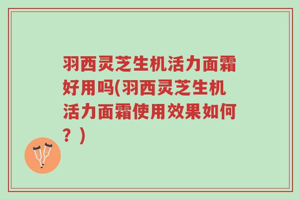 羽西灵芝生机活力面霜好用吗(羽西灵芝生机活力面霜使用效果如何?)-第1张图片-超越 羽西灵芝生机活力面霜好用吗(羽西灵芝生机活力面霜使用效果如何?)-第1张图片-超越