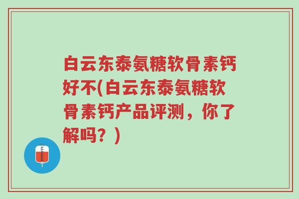 白云东泰氨糖软骨素钙好不(白云东泰氨糖软骨素钙产品评测,你了解吗?)-第1张图片-超越 白云东泰氨糖软骨素钙好不(白云东泰氨糖软骨素钙产品评测,你了解吗?)-第1张图片-超越
