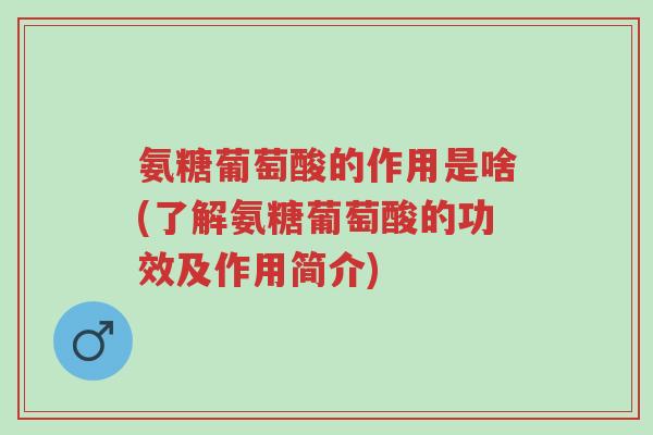 氨糖葡萄酸的作用是啥(了解氨糖葡萄酸的功效及作用简介)-第1张图片-超越 氨糖葡萄酸的作用是啥(了解氨糖葡萄酸的功效及作用简介)-第1张图片-超越