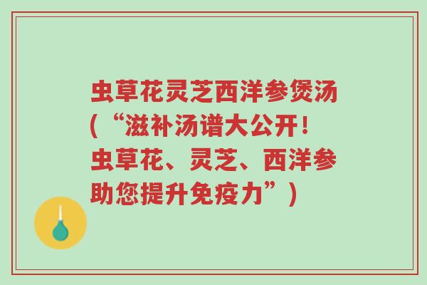 虫草花灵芝西洋参煲汤(“滋补汤谱大公开!虫草花、灵芝、西洋参助您提升免疫力”)-第1张图片-超越 虫草花灵芝西洋参煲汤(“滋补汤谱大公开!虫草花、灵芝、西洋参助您提升免疫力”)-第1张图片-超越