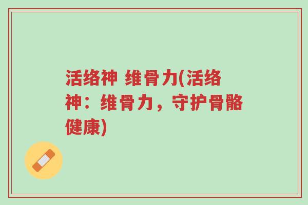 活络神 维骨力(活络神:维骨力,守护骨骼健康)-第1张图片-超越 活络神 维骨力(活络神:维骨力,守护骨骼健康)-第1张图片-超越