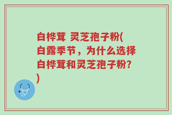 白桦茸 灵芝孢子粉(白露季节，为什么选择白桦茸和灵芝孢子粉？)-第1张图片-超越