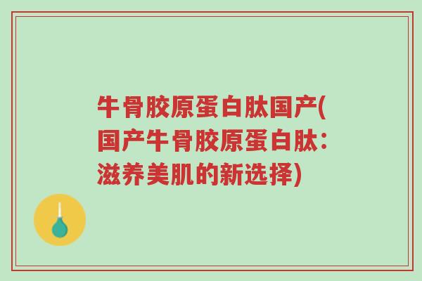 牛骨胶原蛋白肽国产(国产牛骨胶原蛋白肽:滋养美肌的新选择)-第1张图片-超越 牛骨胶原蛋白肽国产(国产牛骨胶原蛋白肽:滋养美肌的新选择)-第1张图片-超越