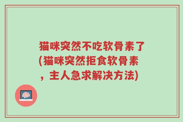 猫咪突然不吃软骨素了(猫咪突然拒食软骨素,主人急求解决方法)-第1张图片-超越 猫咪突然不吃软骨素了(猫咪突然拒食软骨素,主人急求解决方法)-第1张图片-超越