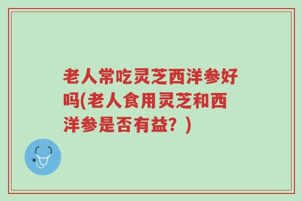老人常吃灵芝西洋参好吗(老人食用灵芝和西洋参是否有益?)-第1张图片-超越 老人常吃灵芝西洋参好吗(老人食用灵芝和西洋参是否有益?)-第1张图片-超越
