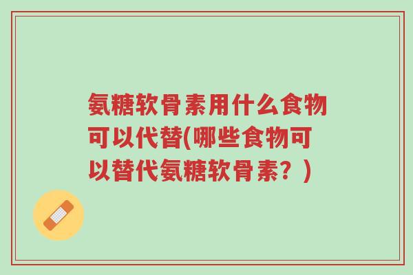 氨糖软骨素用什么食物可以代替(哪些食物可以替代氨糖软骨素?)-第1张图片-超越 氨糖软骨素用什么食物可以代替(哪些食物可以替代氨糖软骨素?)-第1张图片-超越