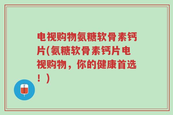 电视购物氨糖软骨素钙片(氨糖软骨素钙片电视购物,你的健康首选!)-第1张图片-超越 电视购物氨糖软骨素钙片(氨糖软骨素钙片电视购物,你的健康首选!)-第1张图片-超越