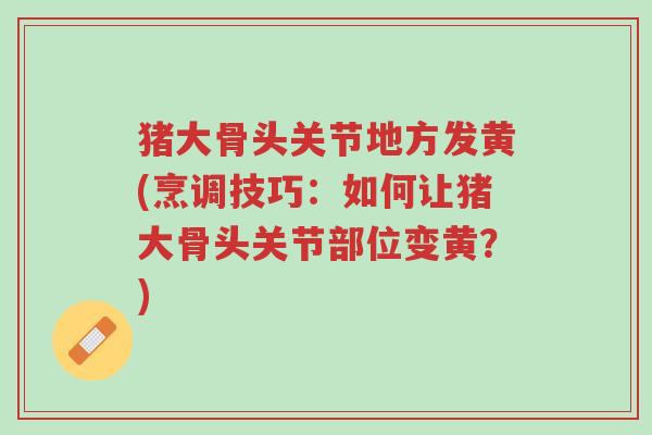 猪大骨头关节地方发黄(烹调技巧:如何让猪大骨头关节部位变黄?)-第1张图片-超越 猪大骨头关节地方发黄(烹调技巧:如何让猪大骨头关节部位变黄?)-第1张图片-超越