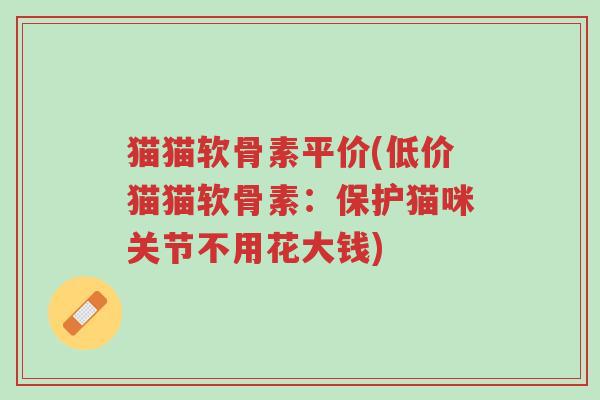 猫猫软骨素平价(低价猫猫软骨素:保护猫咪关节不用花大钱)-第1张图片-超越 猫猫软骨素平价(低价猫猫软骨素:保护猫咪关节不用花大钱)-第1张图片-超越