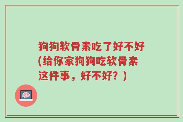 狗狗软骨素吃了好不好(给你家狗狗吃软骨素这件事,好不好?)-第1张图片-超越 狗狗软骨素吃了好不好(给你家狗狗吃软骨素这件事,好不好?)-第1张图片-超越