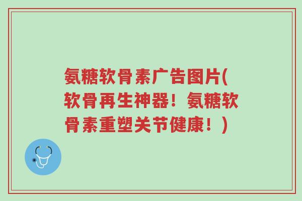 氨糖软骨素广告图片(软骨再生神器!氨糖软骨素重塑关节健康!)-第1张图片-超越 氨糖软骨素广告图片(软骨再生神器!氨糖软骨素重塑关节健康!)-第1张图片-超越