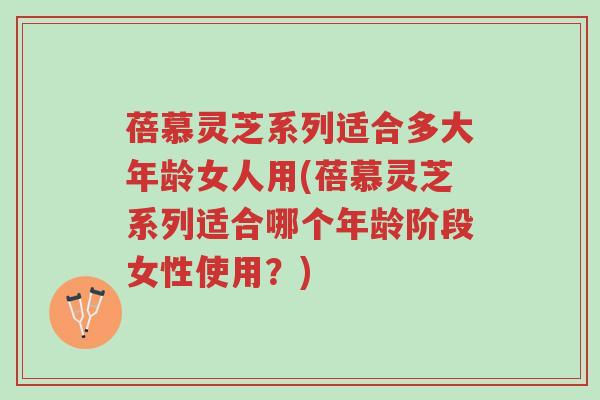 蓓慕灵芝系列适合多大年龄女人用(蓓慕灵芝系列适合哪个年龄阶段女性使用?)-第1张图片-超越 蓓慕灵芝系列适合多大年龄女人用(蓓慕灵芝系列适合哪个年龄阶段女性使用?)-第1张图片-超越