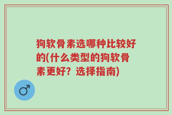 狗软骨素选哪种比较好的(什么类型的狗软骨素更好?选择指南)-第1张图片-超越 狗软骨素选哪种比较好的(什么类型的狗软骨素更好?选择指南)-第1张图片-超越