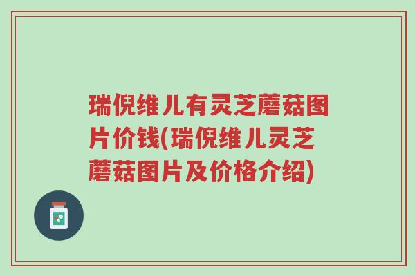 瑞倪维儿有灵芝蘑菇图片价钱(瑞倪维儿灵芝蘑菇图片及价格介绍)-第1张图片-超越 瑞倪维儿有灵芝蘑菇图片价钱(瑞倪维儿灵芝蘑菇图片及价格介绍)-第1张图片-超越