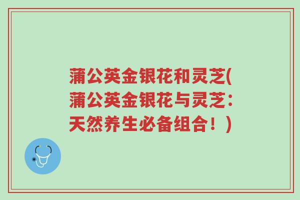蒲公英金银花和灵芝(蒲公英金银花与灵芝:天然养生必备组合!)-第1张图片-超越 蒲公英金银花和灵芝(蒲公英金银花与灵芝:天然养生必备组合!)-第1张图片-超越