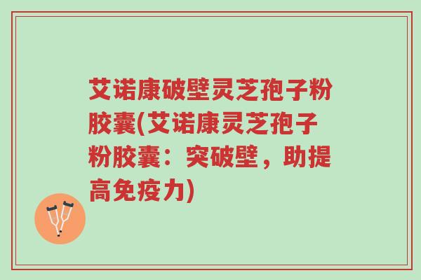 艾诺康破壁灵芝孢子粉胶囊(艾诺康灵芝孢子粉胶囊:突破壁,助提高免疫力)-第1张图片-超越 艾诺康破壁灵芝孢子粉胶囊(艾诺康灵芝孢子粉胶囊:突破壁,助提高免疫力)-第1张图片-超越