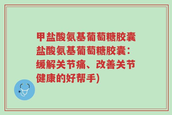 甲盐酸氨基葡萄糖胶囊盐酸氨基葡萄糖胶囊:缓解关节痛、改善关节健康的好帮手)-第1张图片-超越 甲盐酸氨基葡萄糖胶囊盐酸氨基葡萄糖胶囊:缓解关节痛、改善关节健康的好帮手)-第1张图片-超越