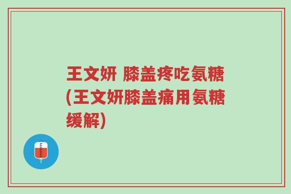 王文妍 膝盖疼吃氨糖(王文妍膝盖痛用氨糖缓解)-第1张图片-超越 王文妍 膝盖疼吃氨糖(王文妍膝盖痛用氨糖缓解)-第1张图片-超越
