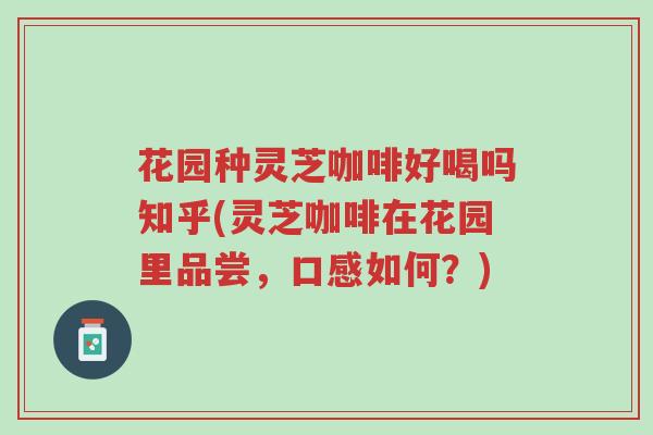花园种灵芝咖啡好喝吗知乎(灵芝咖啡在花园里品尝,口感如何?)-第1张图片-超越 花园种灵芝咖啡好喝吗知乎(灵芝咖啡在花园里品尝,口感如何?)-第1张图片-超越