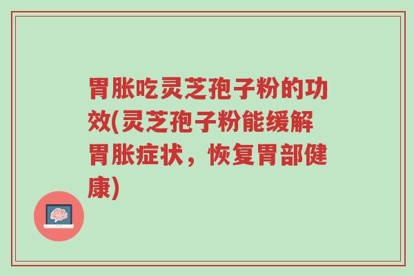 胃胀吃灵芝孢子粉的功效(灵芝孢子粉能缓解胃胀症状,恢复胃部健康)-第1张图片-超越 胃胀吃灵芝孢子粉的功效(灵芝孢子粉能缓解胃胀症状,恢复胃部健康)-第1张图片-超越