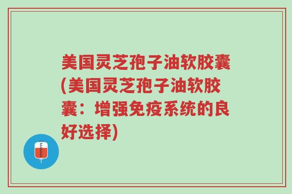 美国灵芝孢子油软胶囊(美国灵芝孢子油软胶囊:增强免疫系统的良好选择)-第1张图片-超越 美国灵芝孢子油软胶囊(美国灵芝孢子油软胶囊:增强免疫系统的良好选择)-第1张图片-超越